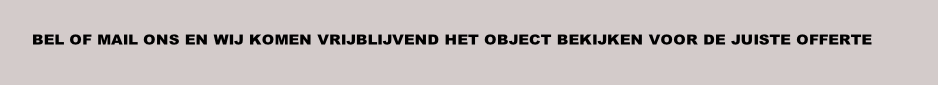 BEL OF MAIL ONS EN WIJ KOMEN VRIJBLIJVEND HET OBJECT BEKIJKEN VOOR DE JUISTE OFFERTE