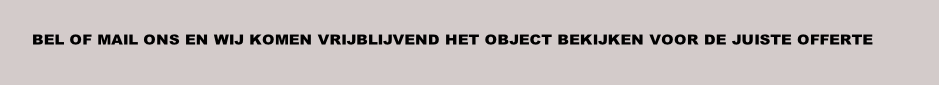 BEL OF MAIL ONS EN WIJ KOMEN VRIJBLIJVEND HET OBJECT BEKIJKEN VOOR DE JUISTE OFFERTE